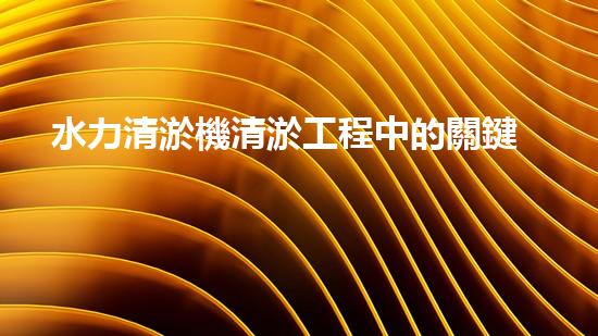 水力清淤機清淤工程中的關鍵技術和挑戰(zhàn)探討，如何提升施工效率與安全性！